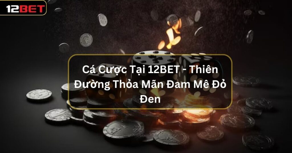 Cá Cược Tại 12BET - Thiên Đường Thỏa Mãn Đam Mê Đỏ Đen 1 ca cuoc tai 12bet