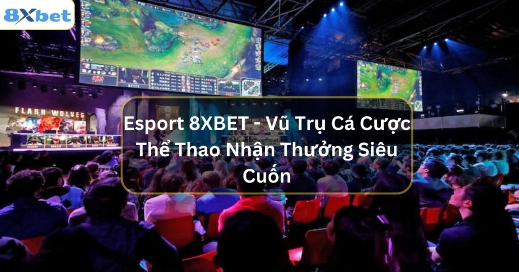 Esport 8XBET - Vũ Trụ Cá Cược Thể Thao Nhận Thưởng Siêu Cuốn 1 esport 8xbet