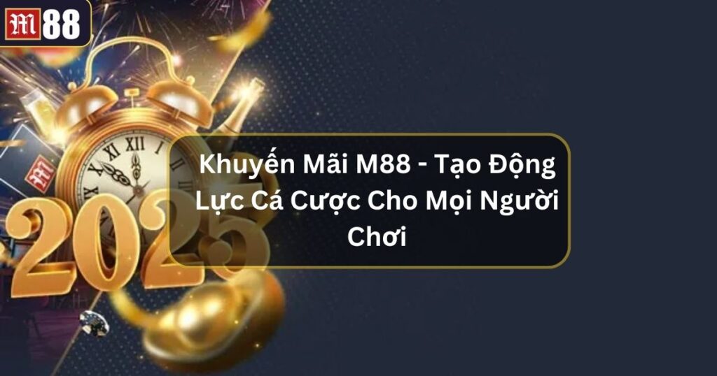 Khuyến Mãi M88 - Tạo Động Lực Cá Cược Cho Mọi Người Chơi 1 khuyen mai m88
